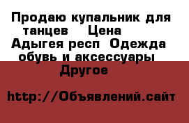 Продаю купальник для танцев. › Цена ­ 300 - Адыгея респ. Одежда, обувь и аксессуары » Другое   